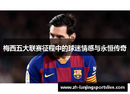 梅西五大联赛征程中的球迷情感与永恒传奇