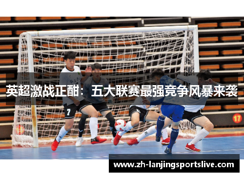 英超激战正酣：五大联赛最强竞争风暴来袭