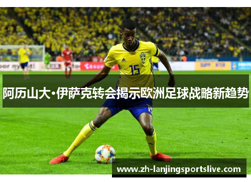 阿历山大·伊萨克转会揭示欧洲足球战略新趋势
