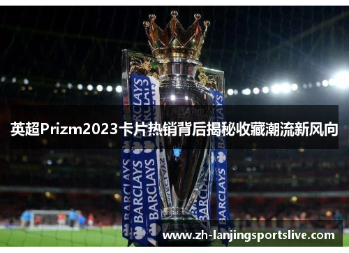 英超Prizm2023卡片热销背后揭秘收藏潮流新风向