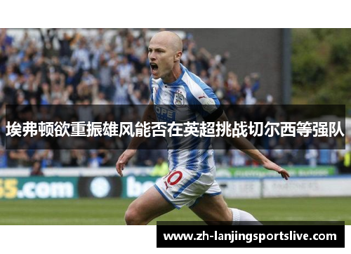 埃弗顿欲重振雄风能否在英超挑战切尔西等强队