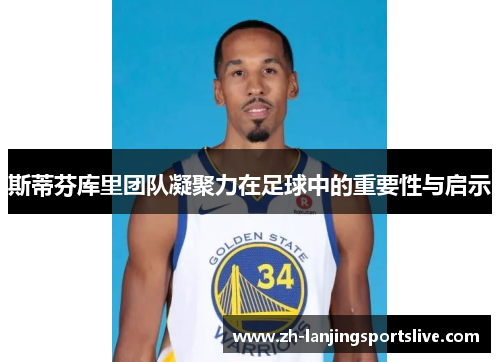斯蒂芬库里团队凝聚力在足球中的重要性与启示