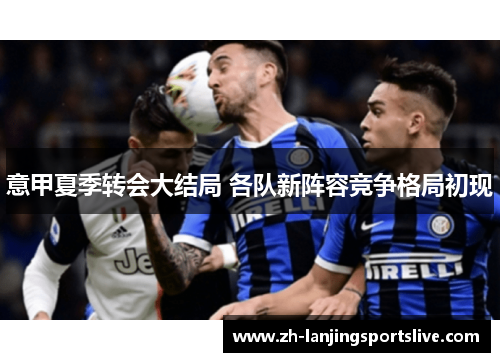 意甲夏季转会大结局 各队新阵容竞争格局初现