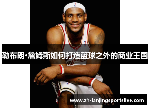 勒布朗·詹姆斯如何打造篮球之外的商业王国
